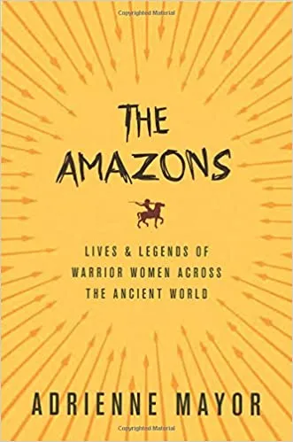 The Amazons: Lives and Legends of Warrior Women Across the Ancient World
